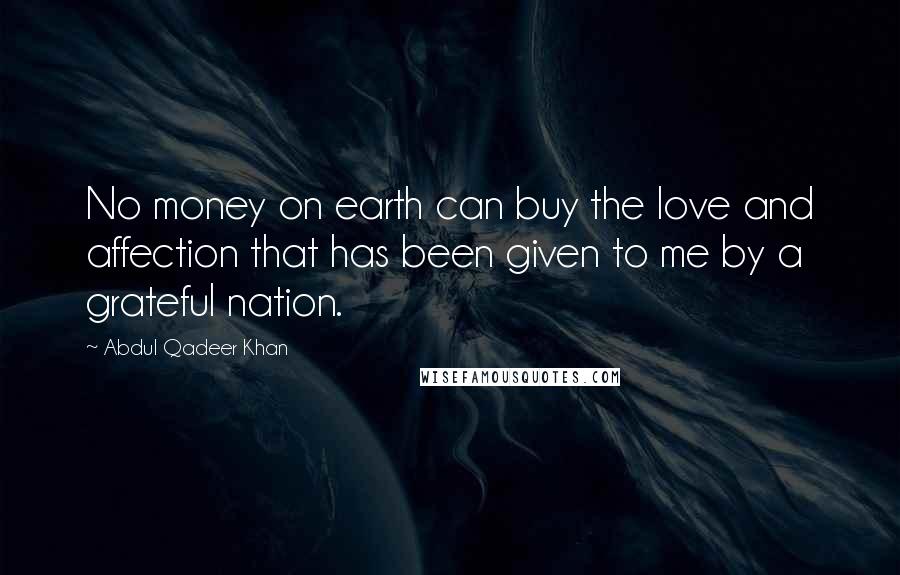 Abdul Qadeer Khan quotes: No money on earth can buy the love and affection that has been given to me by a grateful nation.