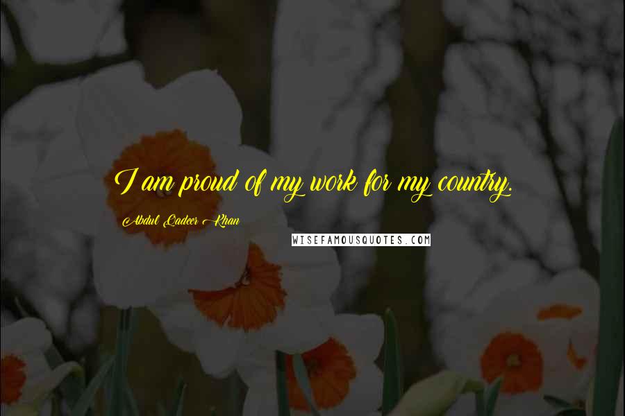 Abdul Qadeer Khan quotes: I am proud of my work for my country.
