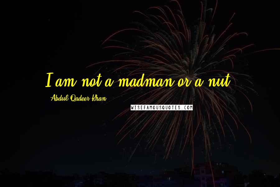 Abdul Qadeer Khan quotes: I am not a madman or a nut.