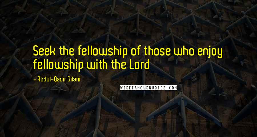 Abdul-Qadir Gilani quotes: Seek the fellowship of those who enjoy fellowship with the Lord