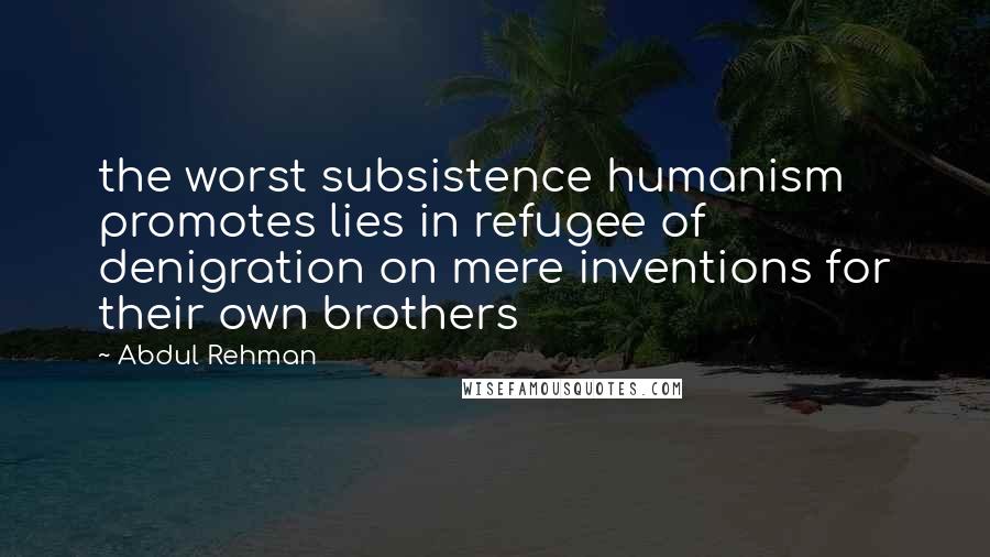 Abdul Rehman quotes: the worst subsistence humanism promotes lies in refugee of denigration on mere inventions for their own brothers