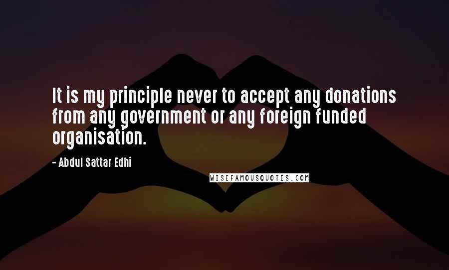 Abdul Sattar Edhi quotes: It is my principle never to accept any donations from any government or any foreign funded organisation.