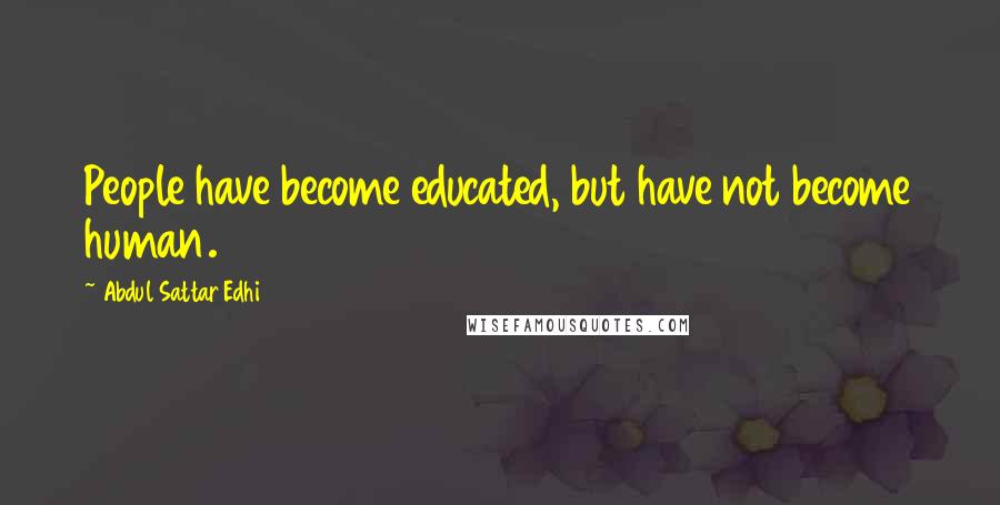 Abdul Sattar Edhi quotes: People have become educated, but have not become human.