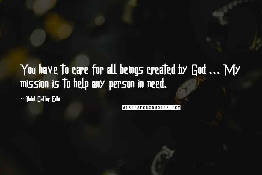 Abdul Sattar Edhi quotes: You have to care for all beings created by God ... My mission is to help any person in need.