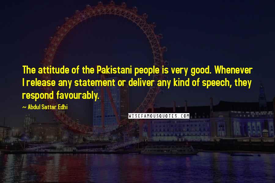 Abdul Sattar Edhi quotes: The attitude of the Pakistani people is very good. Whenever I release any statement or deliver any kind of speech, they respond favourably.