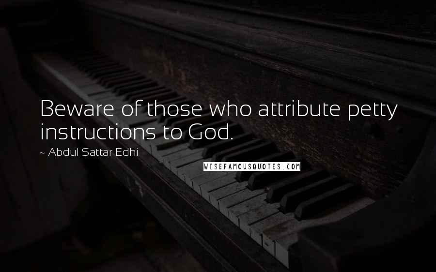 Abdul Sattar Edhi quotes: Beware of those who attribute petty instructions to God.