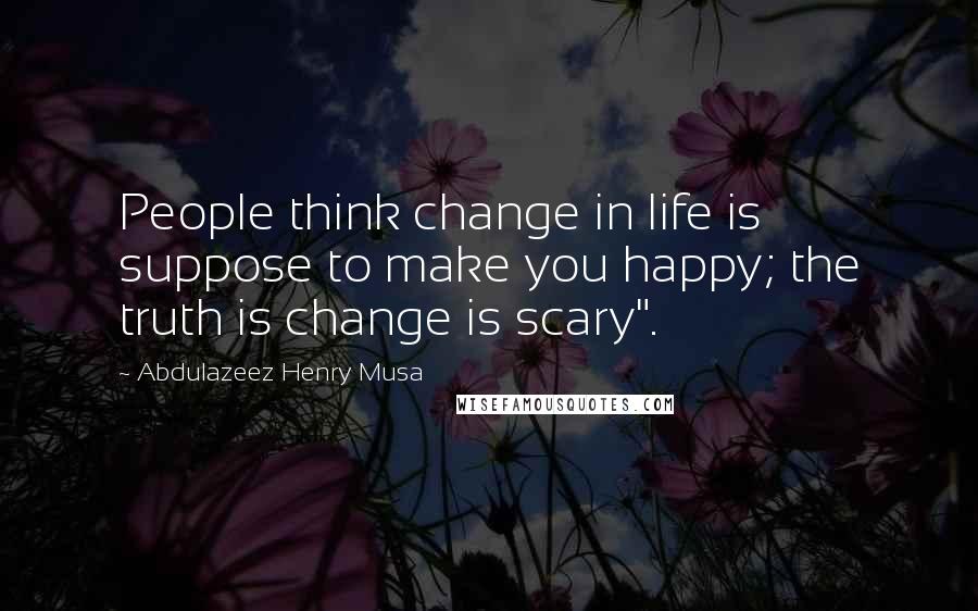 Abdulazeez Henry Musa quotes: People think change in life is suppose to make you happy; the truth is change is scary".