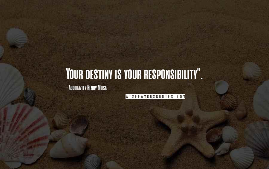 Abdulazeez Henry Musa quotes: Your destiny is your responsibility".