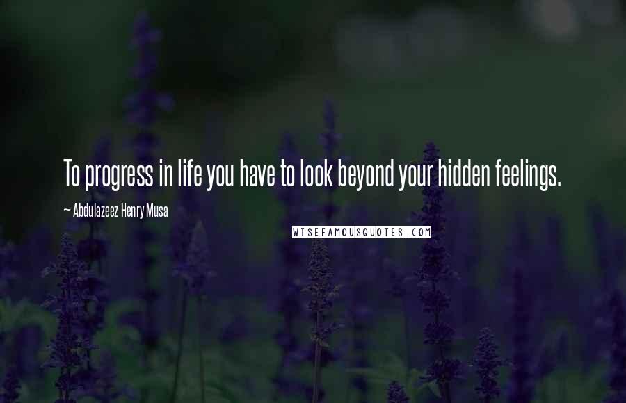 Abdulazeez Henry Musa quotes: To progress in life you have to look beyond your hidden feelings.