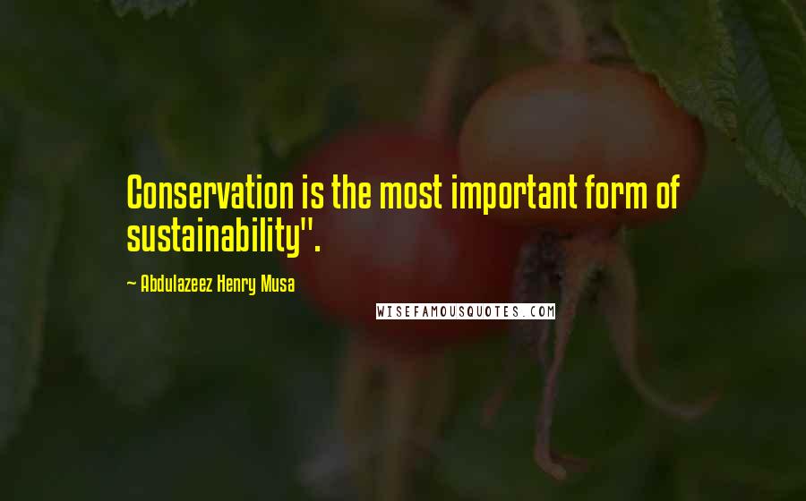 Abdulazeez Henry Musa quotes: Conservation is the most important form of sustainability".