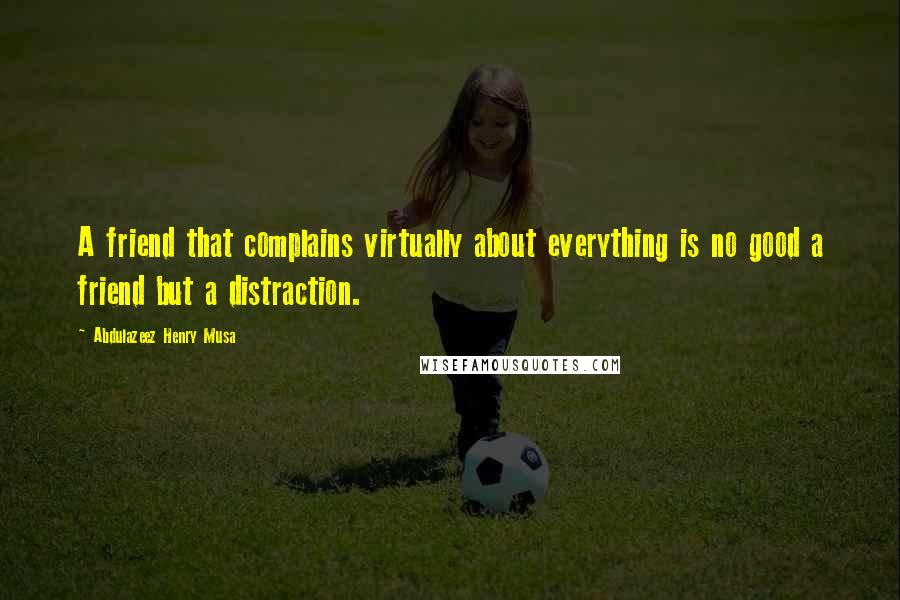 Abdulazeez Henry Musa quotes: A friend that complains virtually about everything is no good a friend but a distraction.