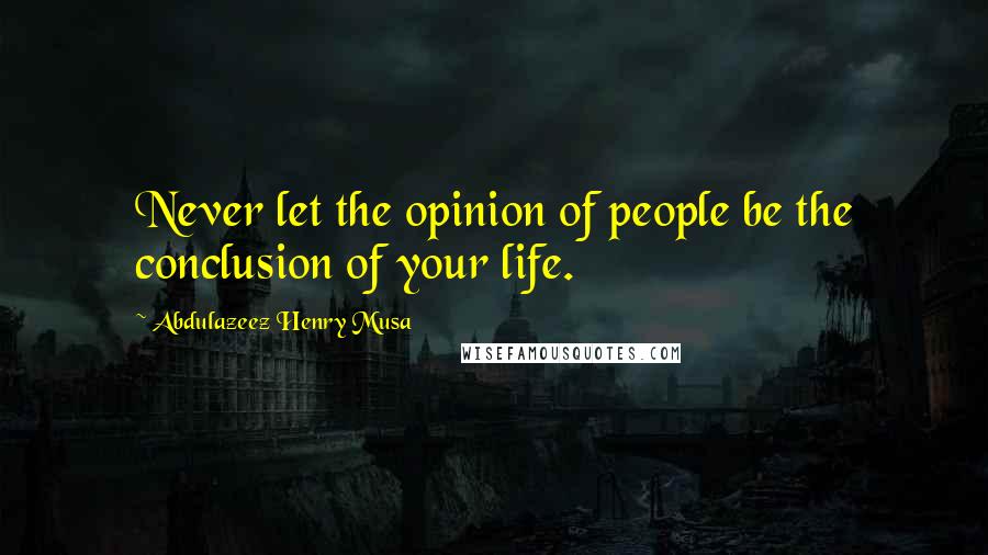 Abdulazeez Henry Musa quotes: Never let the opinion of people be the conclusion of your life.