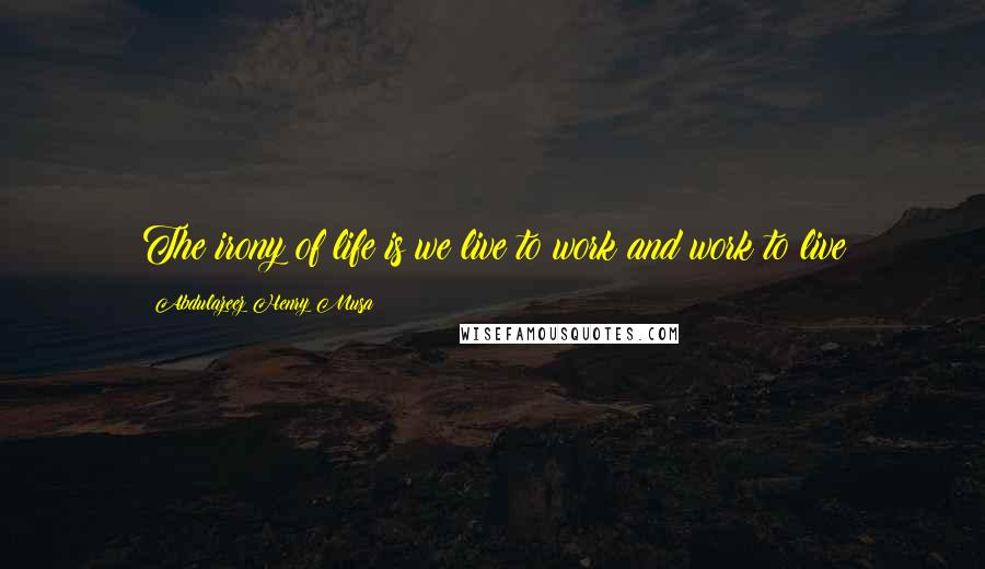 Abdulazeez Henry Musa quotes: The irony of life is we live to work and work to live