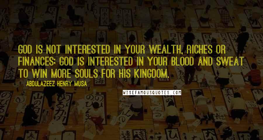 Abdulazeez Henry Musa quotes: God is not interested in your wealth, riches or finances; God is interested in your blood and sweat to win more souls for His kingdom. Abdulazeez Henry Musa quotes: God is not interested in your wealth, riches or finances; God is interested in your blood and sweat to win more souls for His kingdom.