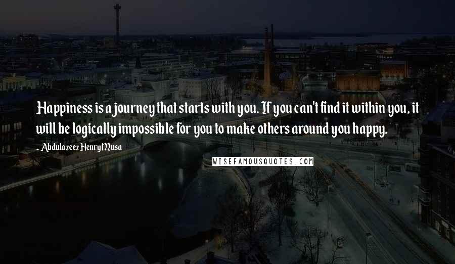 Abdulazeez Henry Musa quotes: Happiness is a journey that starts with you. If you can't find it within you, it will be logically impossible for you to make others around you happy. Abdulazeez Henry Musa quotes: Happiness is a journey that starts with you. If you can't find it within you, it will be logically impossible for you to make others around you happy.