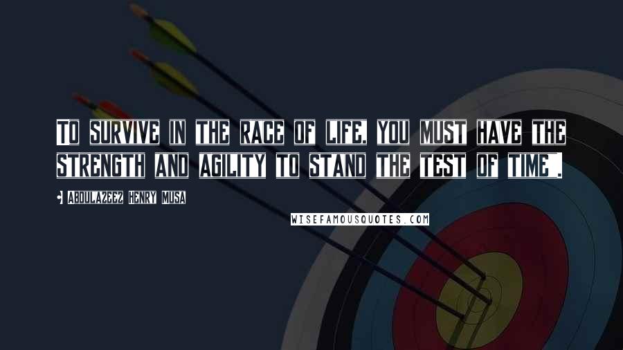 Abdulazeez Henry Musa quotes: To survive in the race of life, you must have the strength and agility to stand the test of time".