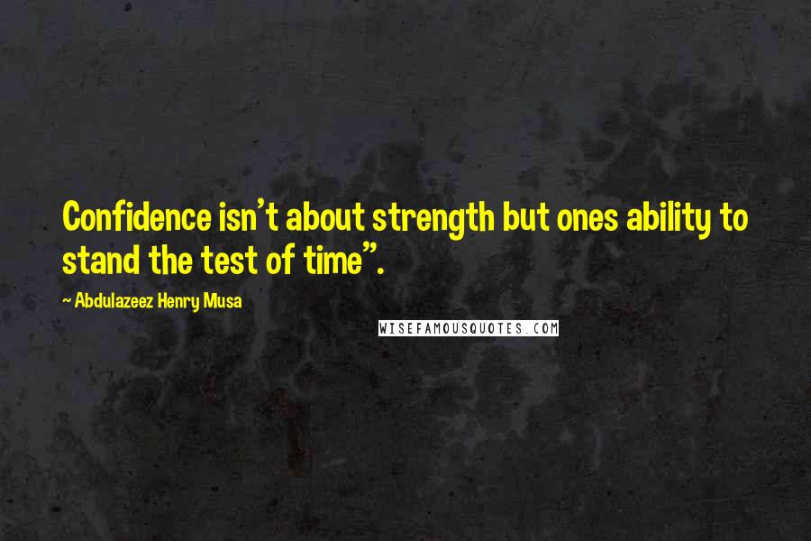 Abdulazeez Henry Musa quotes: Confidence isn't about strength but ones ability to stand the test of time".