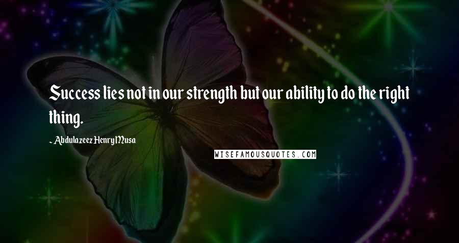 Abdulazeez Henry Musa quotes: Success lies not in our strength but our ability to do the right thing.