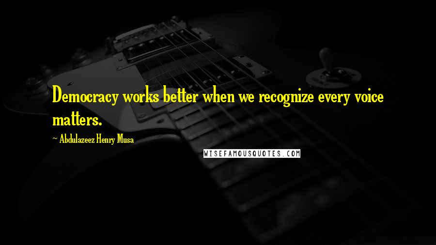Abdulazeez Henry Musa quotes: Democracy works better when we recognize every voice matters.