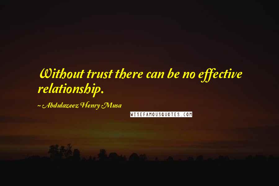 Abdulazeez Henry Musa quotes: Without trust there can be no effective relationship.