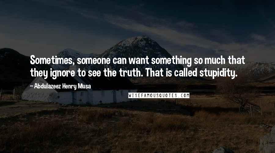 Abdulazeez Henry Musa quotes: Sometimes, someone can want something so much that they ignore to see the truth. That is called stupidity.