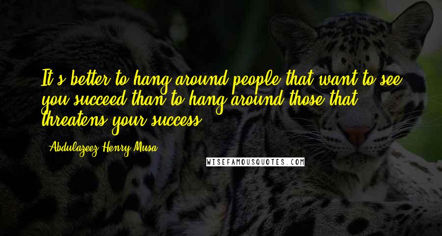 Abdulazeez Henry Musa quotes: It's better to hang around people that want to see you succeed than to hang around those that threatens your success. Abdulazeez Henry Musa quotes: It's better to hang around people that want to see you succeed than to hang around those that threatens your success.