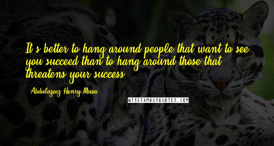 Abdulazeez Henry Musa quotes: It's better to hang around people that want to see you succeed than to hang around those that threatens your success.