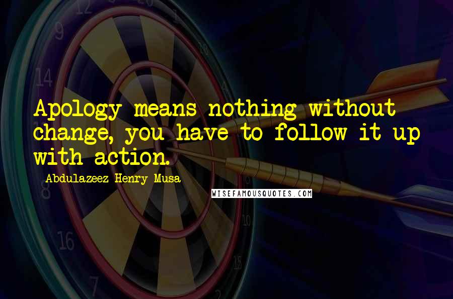 Abdulazeez Henry Musa quotes: Apology means nothing without change, you have to follow it up with action.