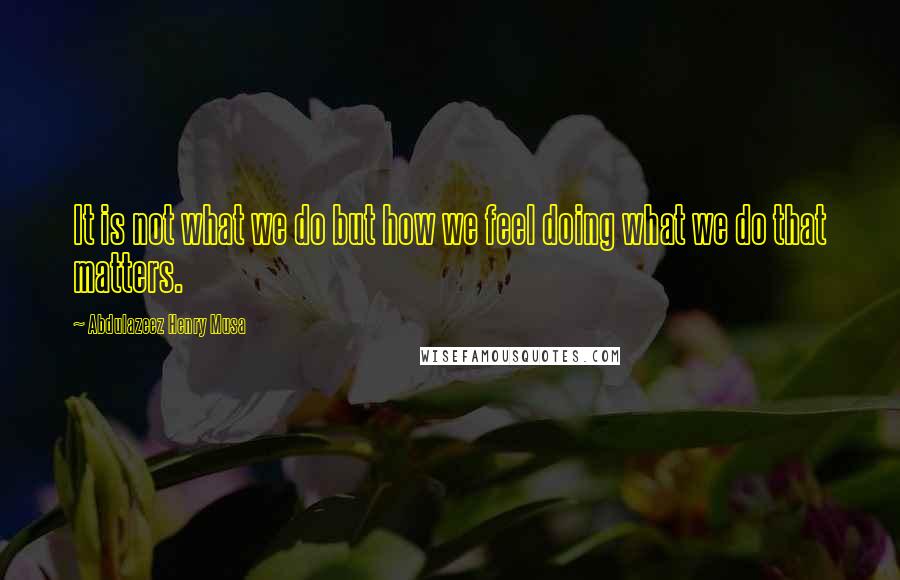 Abdulazeez Henry Musa quotes: It is not what we do but how we feel doing what we do that matters.