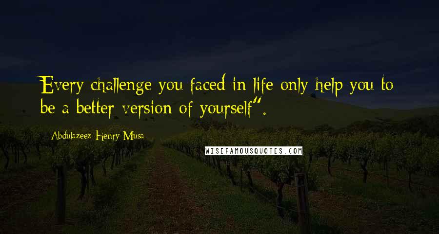 Abdulazeez Henry Musa quotes: Every challenge you faced in life only help you to be a better version of yourself".