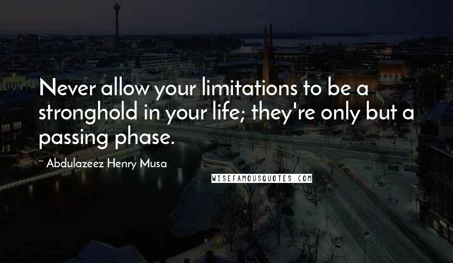 Abdulazeez Henry Musa quotes: Never allow your limitations to be a stronghold in your life; they're only but a passing phase.