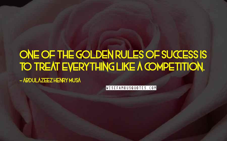 Abdulazeez Henry Musa quotes: One of the golden rules of success is to treat everything like a competition.