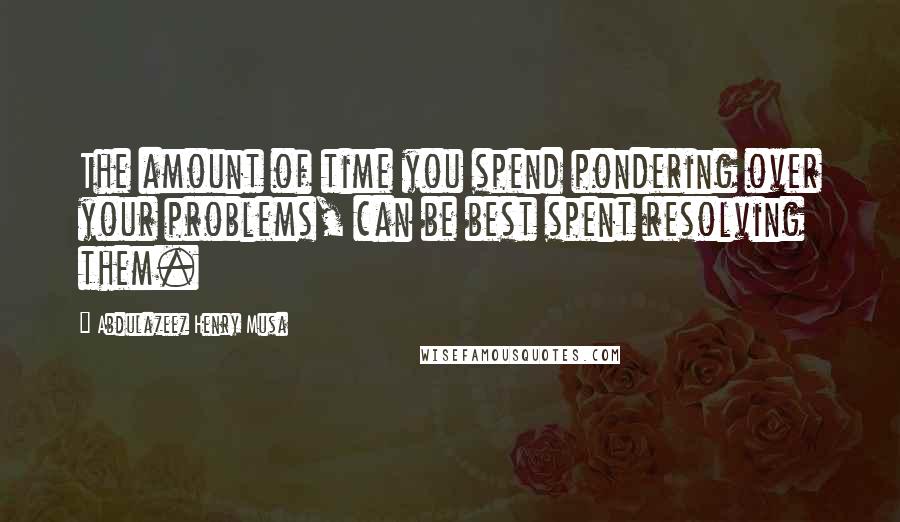 Abdulazeez Henry Musa quotes: The amount of time you spend pondering over your problems, can be best spent resolving them.
