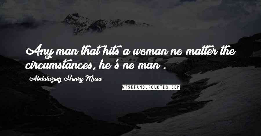 Abdulazeez Henry Musa quotes: Any man that hits a woman no matter the circumstances, he's no man".