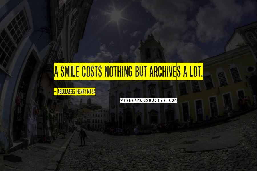 Abdulazeez Henry Musa quotes: A smile costs nothing but archives a lot.