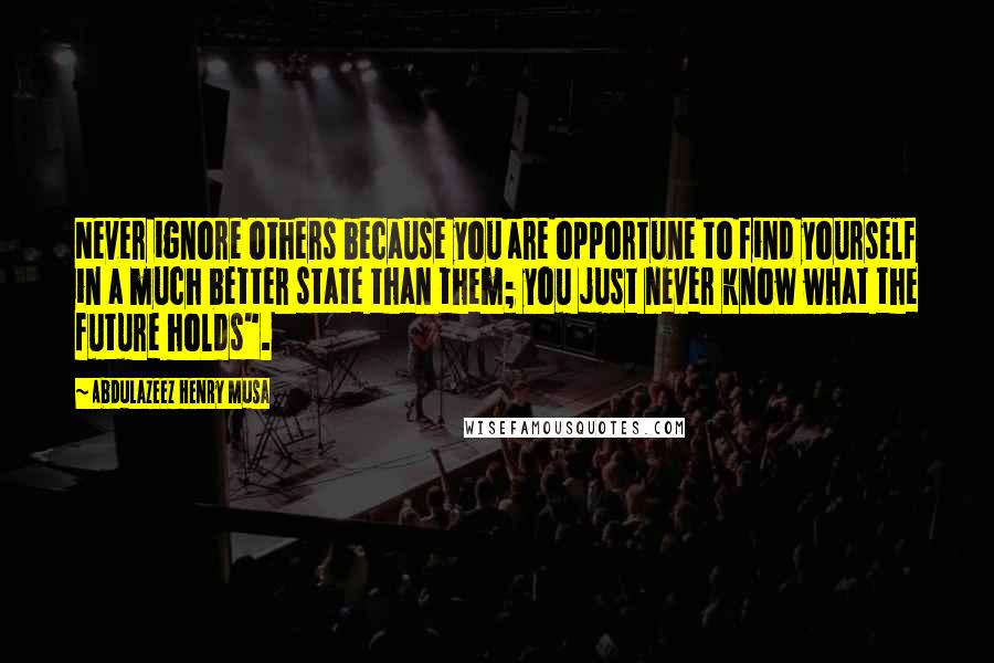 Abdulazeez Henry Musa quotes: Never ignore others because you are opportune to find yourself in a much better state than them; you just never know what the future holds". Abdulazeez Henry Musa quotes: Never ignore others because you are opportune to find yourself in a much better state than them; you just never know what the future holds".