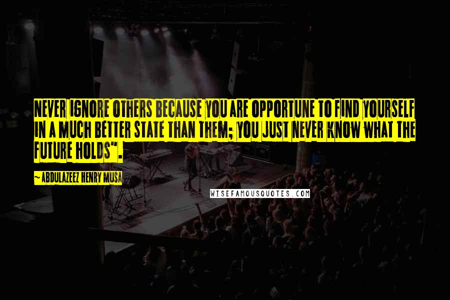 Abdulazeez Henry Musa quotes: Never ignore others because you are opportune to find yourself in a much better state than them; you just never know what the future holds".