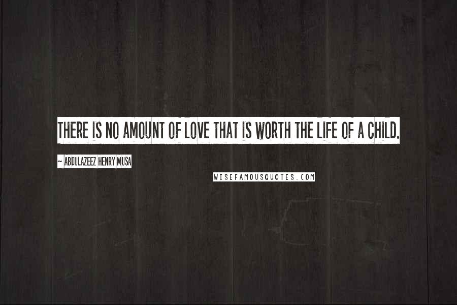 Abdulazeez Henry Musa quotes: There is no amount of love that is worth the life of a child.