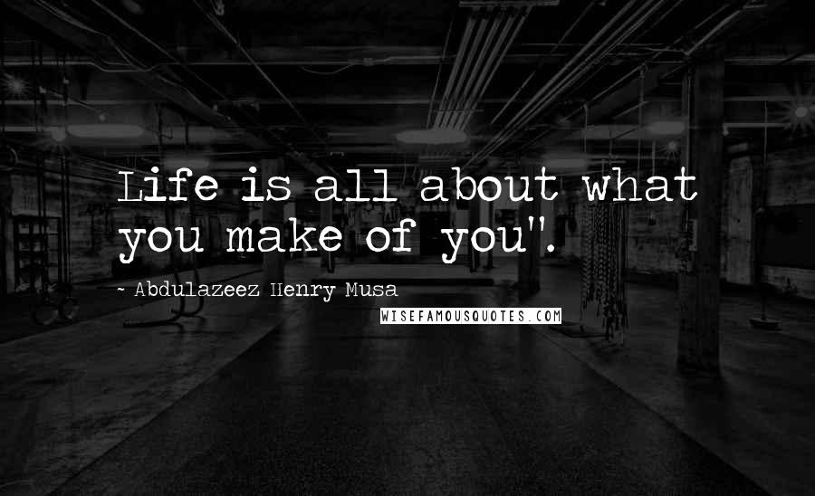 Abdulazeez Henry Musa quotes: Life is all about what you make of you".