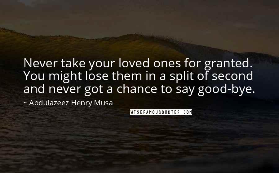 Abdulazeez Henry Musa quotes: Never take your loved ones for granted. You might lose them in a split of second and never got a chance to say good-bye.