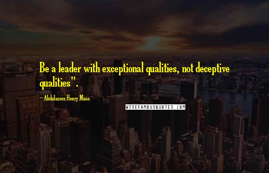 Abdulazeez Henry Musa quotes: Be a leader with exceptional qualities, not deceptive qualities".