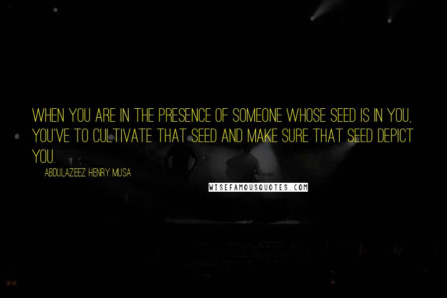 Abdulazeez Henry Musa quotes: When you are in the presence of someone whose seed is in you, you've to cultivate that seed and make sure that seed depict you.