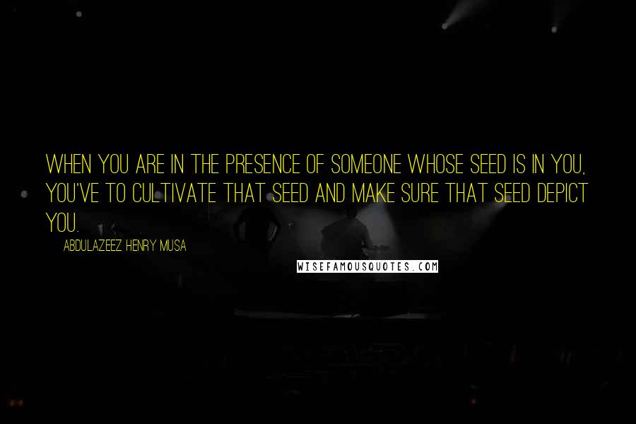 Abdulazeez Henry Musa quotes: When you are in the presence of someone whose seed is in you, you've to cultivate that seed and make sure that seed depict you. Abdulazeez Henry Musa quotes: When you are in the presence of someone whose seed is in you, you've to cultivate that seed and make sure that seed depict you.