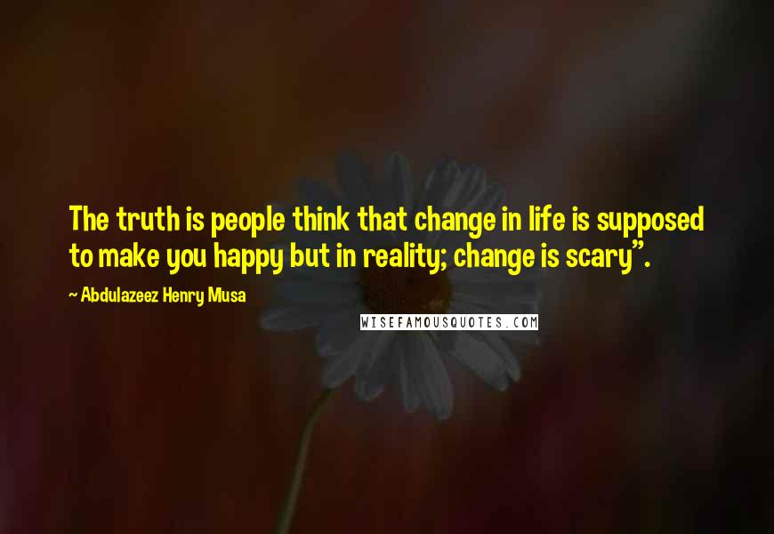 Abdulazeez Henry Musa quotes: The truth is people think that change in life is supposed to make you happy but in reality; change is scary". Abdulazeez Henry Musa quotes: The truth is people think that change in life is supposed to make you happy but in reality; change is scary".