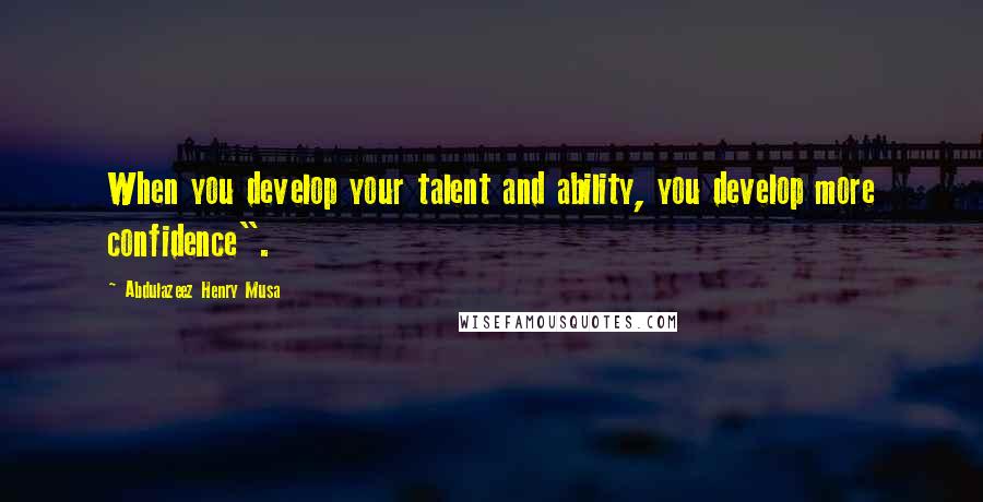 Abdulazeez Henry Musa quotes: When you develop your talent and ability, you develop more confidence".