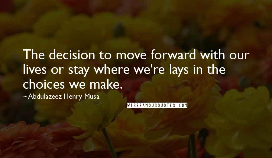 Abdulazeez Henry Musa quotes: The decision to move forward with our lives or stay where we're lays in the choices we make.