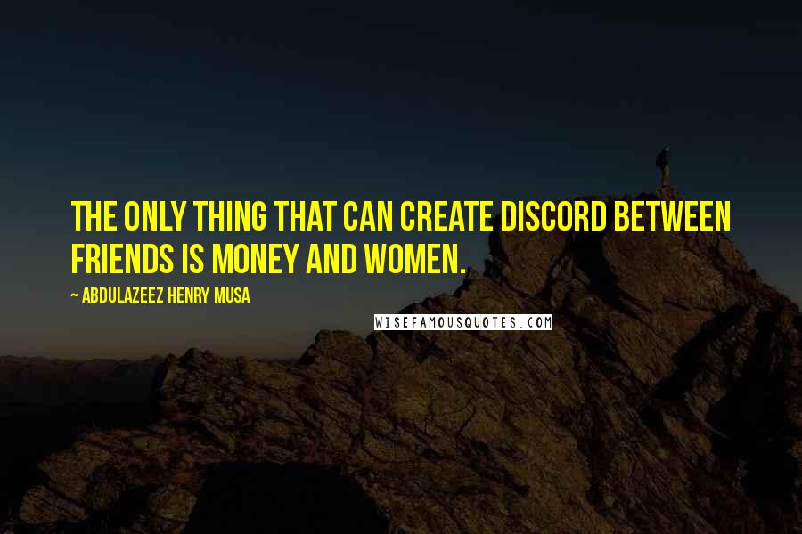 Abdulazeez Henry Musa quotes: The only thing that can create discord between friends is money and women.