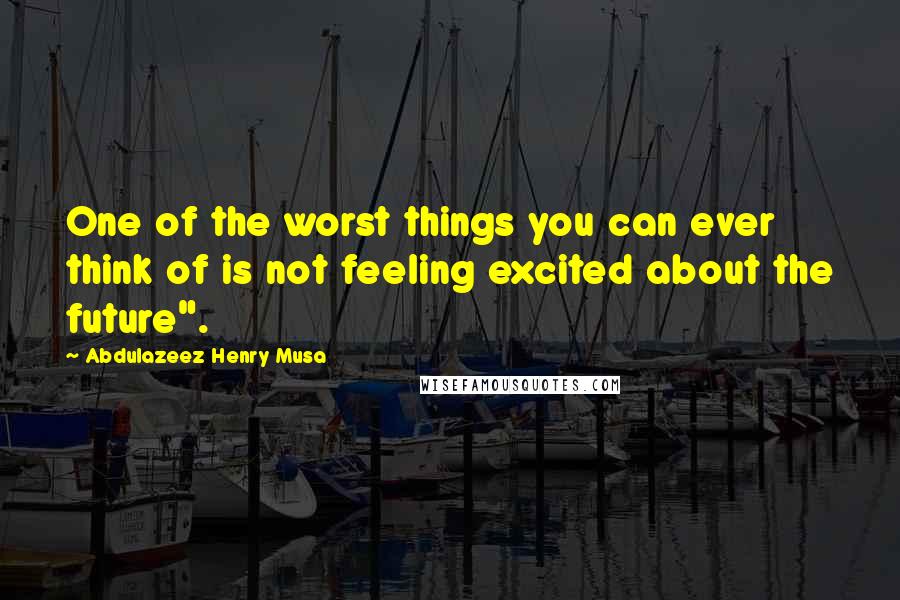 Abdulazeez Henry Musa quotes: One of the worst things you can ever think of is not feeling excited about the future".