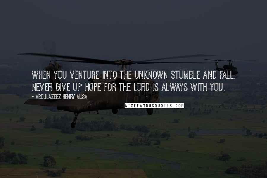 Abdulazeez Henry Musa quotes: When you venture into the unknown stumble and fall, never give up hope for the lord is always with you.