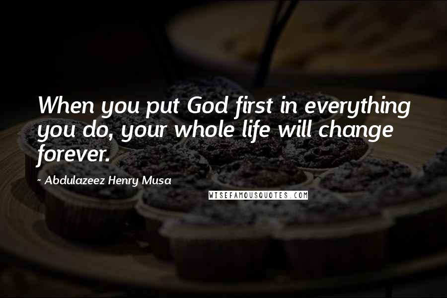 Abdulazeez Henry Musa quotes: When you put God first in everything you do, your whole life will change forever.